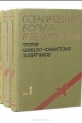 Всенародная борьба в Белоруссии против немецко-фашистских захватчиков. В 3 томах (комплект)