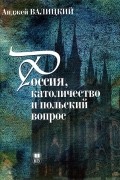 Анджей Валицкий - Россия, католичество и польский вопрос