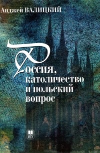 Анджей Валицкий - Россия, католичество и польский вопрос