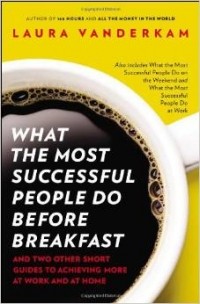 Laura Vanderkam - What the Most Successful People Do Before Breakfast: And Two Other Short Guides to Achieving More at Work and at Home