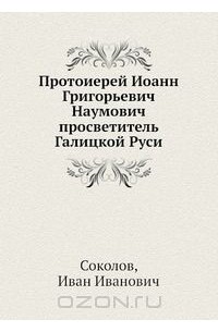 Иван Соколов - Протоиерей Иоанн Григорьевич Наумович просветитель Галицкой Руси