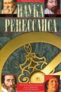 Наука Ренессанса. Триумфальные открытия и достижения естествознания времен Парацельса и Галилея. 1450-1630