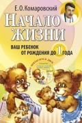 Евгений Комаровский - Начало жизни. Ваш ребенок от рождения до года (+ CD-ROM)