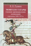 Владимир Рудаков - Монголо-татары глазами древнерусских книжников середины XIII-XV в.