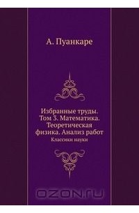 Анри Пуанкаре - Избранные труды. Том 3. Математика. Теоретическая физика. Анализ работ