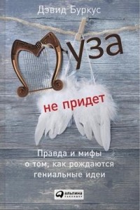 Дэвид Буркус - Муза не придет: Правда и мифы о том, как рождаются гениальные идеи