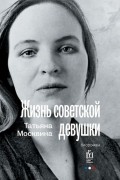 Татьяна Москвина - Жизнь советской девушки. Биороман