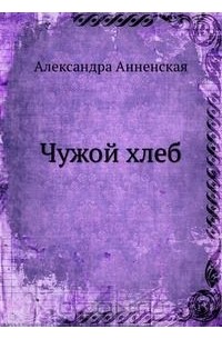 Александра Анненская - Чужой хлеб