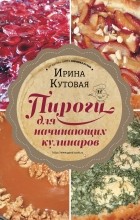 Ирина Кутовая - Пироги для начинающих кулинаров