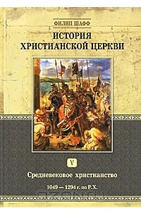 Филип Шафф - История христианской церкви. Том 5. Средневековое христианство. 1049-1294 гг. по Р.Х.