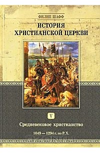 Филипп Шафф - История христианской церкви. Том 5. Средневековое христианство. 1049-1294 гг. по Р.Х.