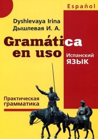 Ирина Дышлевая - Gramatica en uso / Испанский язык. Практическая грамматика