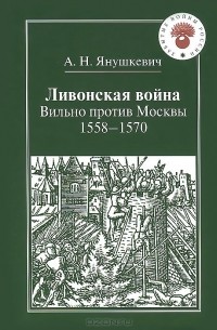 Андрей Янушкевич - Ливонская война. Вильно против Москвы. 1558-1570