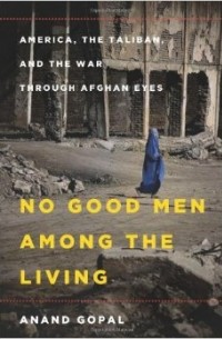 Ананд Гопал - No Good Men Among the Living: America, the Taliban, and the War Through Afghan Eyes