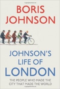 Boris Johnson - Johnson's Life of London: The People Who Made the City That Made the World