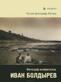 Елена Бархатова - Русские фотографы XIX века. Фотограф-изобретатель Иван Болдырев