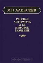 Михаил Павлович Алексеев - Русская литература и ее мировое значение
