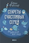 Секреты счастливых семей. Мужской взгляд