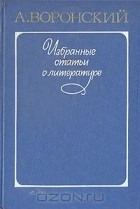 Александр Воронский - Избранные статьи о литературе