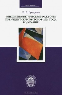 Игорь Грецкий - Внешнеполитические факторы президентских выборов 2004 года в Украине