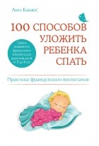 Анн Бакюс - 100 способов уложить ребенка спать. Эффективные советы французского психолога