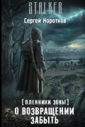 Сергей Коротков - Пленники Зоны. О возвращении забыть