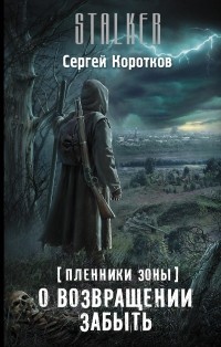 Сергей Коротков - Пленники Зоны. О возвращении забыть