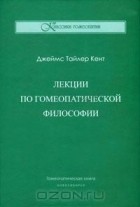 Джеймс Тайлер Кент - Лекции по гомеопатической философии