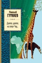 Николай Гумилёв - Далеко, далеко на озере Чад...