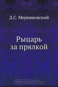 Дмитрий Мережковский - Рыцарь за прялкой