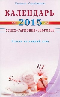 Людмила Серебрякова - Календарь на 2015 год. Успех, гармония, здоровье. Советы на каждый день