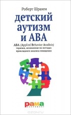 Роберт Шрамм - Детский аутизм и ABA. ABA (Applied Behavior Analisis). Терапия, основанная на методах прикладного анализа поведения