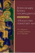 Александр Муратов - Александру Блоку посвящается... Каталог выставки &quot;Искусство помогает жить...&quot; Из собрания литературоведа В. Н. Орлова