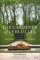 Alain Baraton - The Gardener of Versailles: My Life in the World&#039;s Grandest Garden