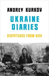 Андрей Курков - Ukraine Diaries: Dispatches from Kiev