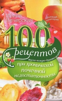 Ирина Вечерская - 100 рецептов при хронической почечной недостаточности