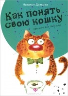Наталья Дьякова - Как понять свою кошку