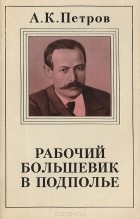 Александр Петров - Рабочий-большевик в подполье
