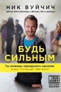 Ник Вуйчич - Будь сильным. Ты можешь преодолеть насилие (и все, что мешает тебе жить)