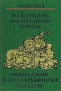 Александр Волков - Волшебные сказки в 3-х книгах. Книга 1. Волшебник Изумрудного города. Урфин Джюс и его деревянные солдаты (сборник)