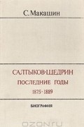 Сергей Макашин - Салтыков-Щедрин. Последние годы. 1875-1889. Биография