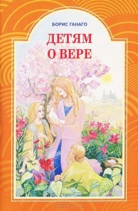 Борис Ганаго - Детям о вере