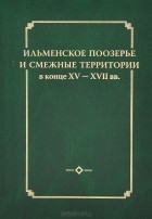  - Ильменское Поозерье и смежные территории в конце XV - XVII вв.