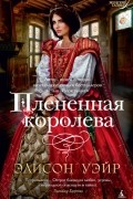 Элисон Уэйр - Плененная королева