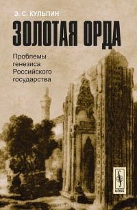 Эдуард Кульпин-Губайдуллин - Золотая Орда. Проблемы генезиса Российского государства