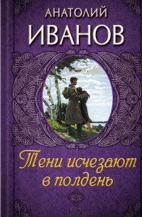 Анатолий Иванов - Тени исчезают в полдень