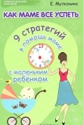 Елена Мулюкина - Как маме все успеть. 9 стратегий в помощь маме с маленьким ребенком