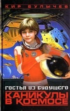 Кир Булычёв - Гостья из будущего. Каникулы в космосе (сборник)