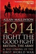 Аллан Маллинсон - 1914: Fight The Good Fight: Britain, the Army &amp; the Coming of the First World War