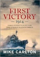 Mike Carlton - First Victory: 1914: HMAS Sydney&#039;s Hunt for the German Raider Emden